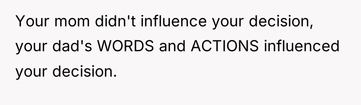 Your mom didn't influence your decision, your dad's WORDS and...