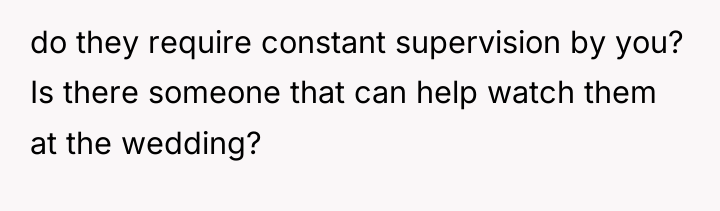 do they require constant supervision by you? Is there someone...
