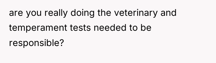 are you really doing the veterinary and temperament tests needed...