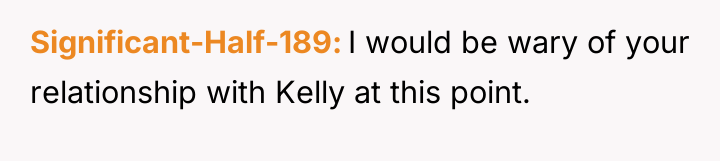 Significant-Half-189 I would be wary of your relationship with Kelly...