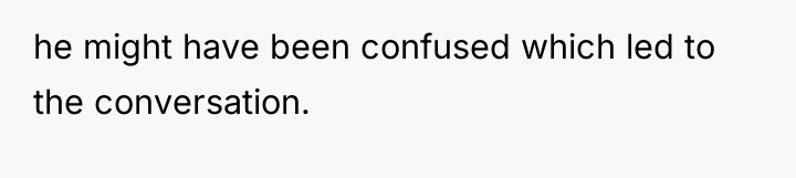 he might have been confused which led to the conversation.