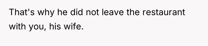 That's why he did not leave the restaurant with you,...