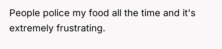 People police my food all the time and it's extremely...