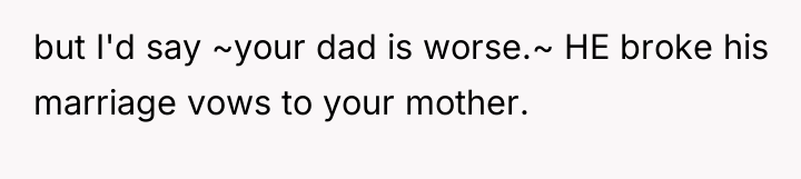 but I'd say ~your dad is worse.~ HE broke his...