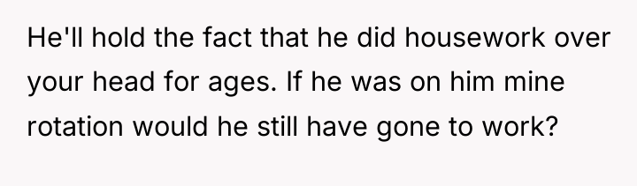 He'll hold the fact that he did housework over your...