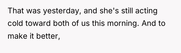 That was yesterday, and she's still acting cold toward both...