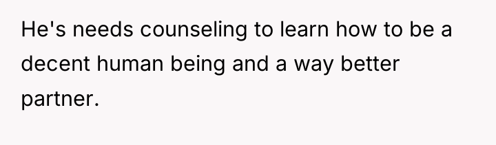 He's needs counseling to learn how to be a decent...