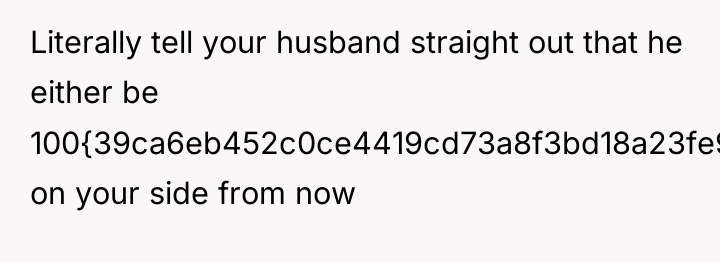 Literally tell your husband straight out that he either be...