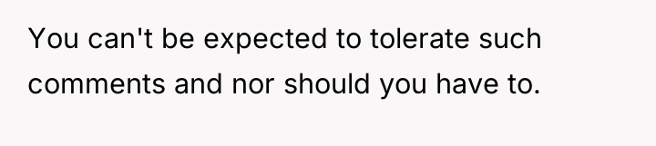 You can't be expected to tolerate such comments and nor...