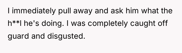I immediately pull away and ask him what the h**l...