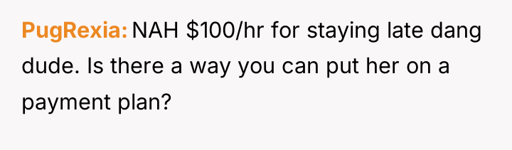 PugRexia NAH $100/hr for staying late dang dude. Is there...