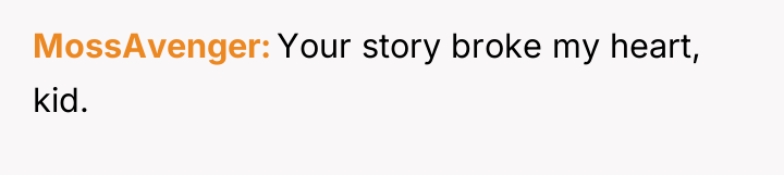MossAvenger Your story broke my heart, kid.