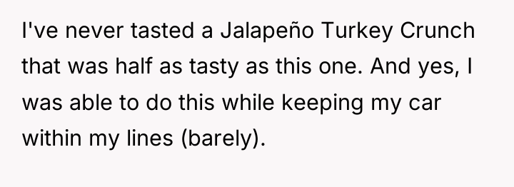 I've never tasted a Jalapeño Turkey Crunch that was half...