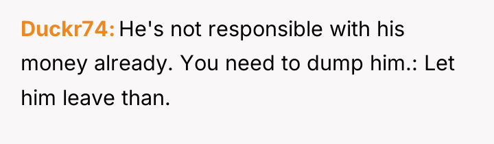 Duckr74 He's not responsible with his money already. You need...