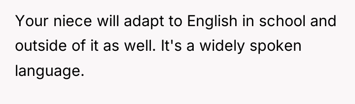 Your niece will adapt to English in school and outside...