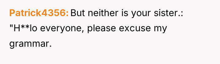 Patrick4356 But neither is your sister.: "H**lo everyone, please excuse...