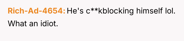 Rich-Ad-4654 He's c**kblocking himself lol. What an idiot.