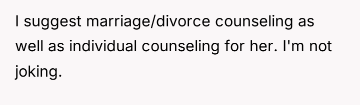 I suggest marriage/divorce counseling as well as individual counseling for...