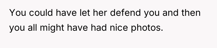 You could have let her defend you and then you...