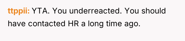 ttppii YTA. You underreacted. You should have contacted HR a...