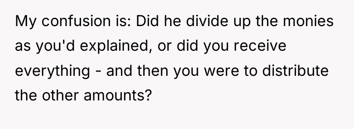 My confusion is: Did he divide up the monies as...
