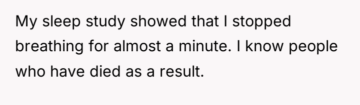 My sleep study showed that I stopped breathing for almost...