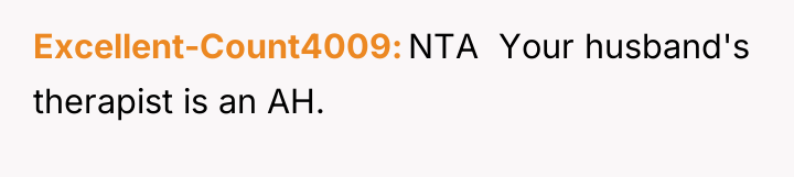 Excellent-Count4009 NTA ​ Your husband's therapist is an AH.