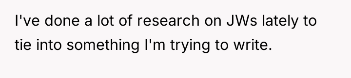 I've done a lot of research on JWs lately to...
