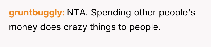 gruntbuggly NTA. Spending other people's money does crazy things to...