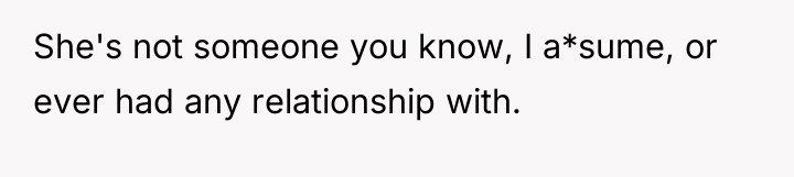 She's not someone you know, I a*sume, or ever had...