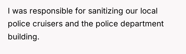 I was responsible for sanitizing our local police cruisers and...