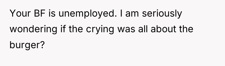 Your BF is unemployed. I am seriously wondering if the...