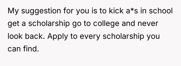 My suggestion for you is to kick a*s in school...