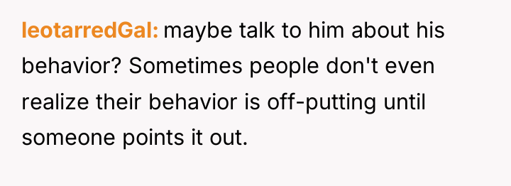 leotarredGal maybe talk to him about his behavior? Sometimes people...