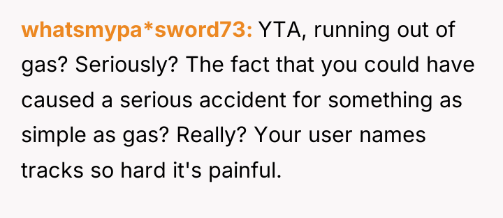 whatsmypa*sword73 YTA, running out of gas? Seriously? The fact that...