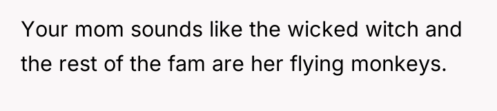 Your mom sounds like the wicked witch and the rest...