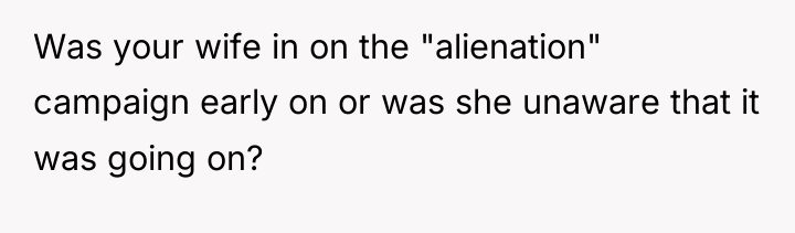 Was your wife in on the "alienation" campaign early on...