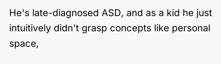 He's late-diagnosed ASD, and as a kid he just intuitively...