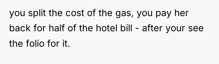 you split the cost of the gas, you pay her...