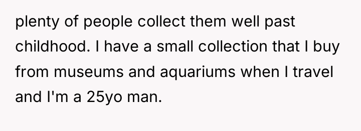 plenty of people collect them well past childhood. I have...