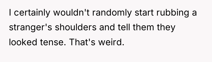I certainly wouldn't randomly start rubbing a stranger's shoulders and...