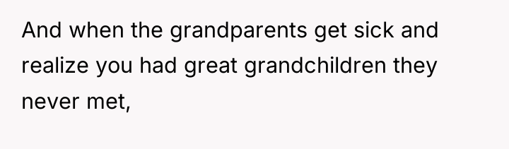 And when the grandparents get sick and realize you had...