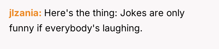 jlzania Here's the thing: Jokes are only funny if everybody's...