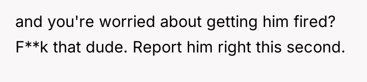 and you're worried about getting him fired? F**k that dude....