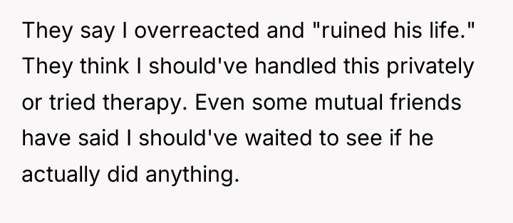 They say I overreacted and "ruined his life." They think...