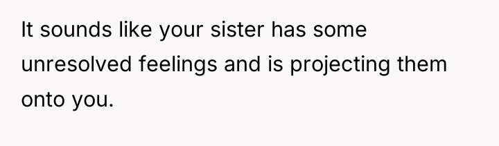 It sounds like your sister has some unresolved feelings and...