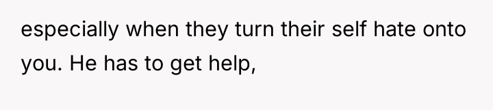 especially when they turn their self hate onto you. He...