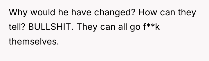 Why would he have changed? How can they tell? BULLSHIT....