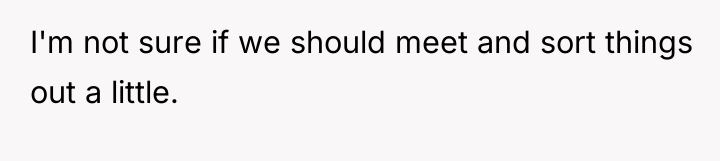 I'm not sure if we should meet and sort things...