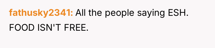 fathusky2341 All the people saying ESH. FOOD ISN'T FREE.